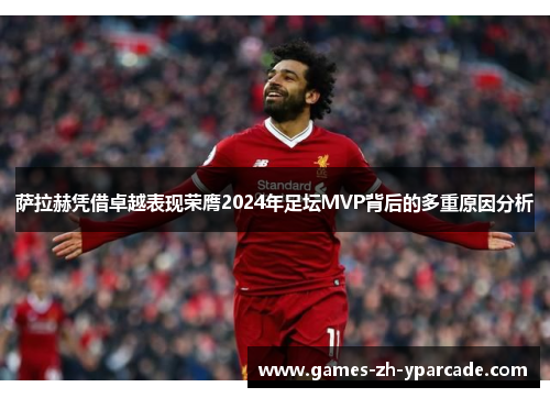 萨拉赫凭借卓越表现荣膺2024年足坛MVP背后的多重原因分析