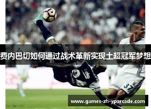 费内巴切如何通过战术革新实现土超冠军梦想