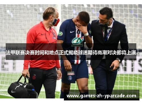 法甲联赛决赛时间和地点正式揭晓球迷期待高潮对决即将上演