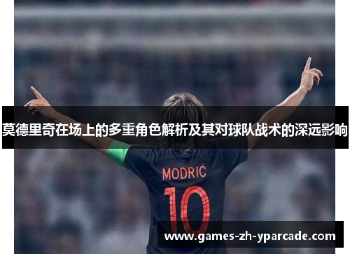 莫德里奇在场上的多重角色解析及其对球队战术的深远影响 莫德里奇在场上的多重角色解析及其对球队战术的深远影响