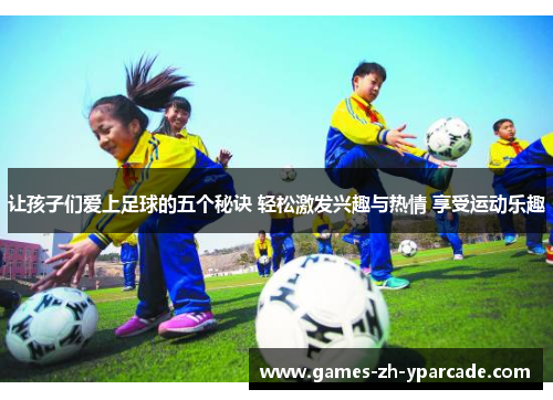 让孩子们爱上足球的五个秘诀 轻松激发兴趣与热情 享受运动乐趣 让孩子们爱上足球的五个秘诀 轻松激发兴趣与热情 享受运动乐趣