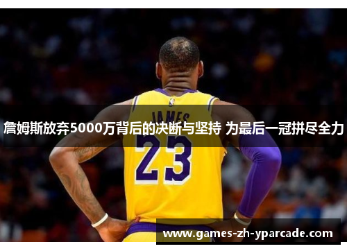 詹姆斯放弃5000万背后的决断与坚持 为最后一冠拼尽全力 詹姆斯放弃5000万背后的决断与坚持 为最后一冠拼尽全力