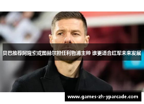 贝巴推荐阿隆索或图赫尔担任利物浦主帅 谁更适合红军未来发展 贝巴推荐阿隆索或图赫尔担任利物浦主帅 谁更适合红军未来发展