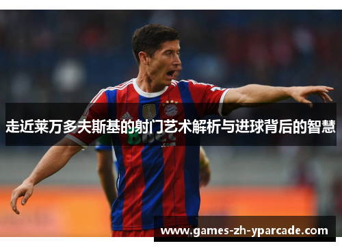 走近莱万多夫斯基的射门艺术解析与进球背后的智慧 走近莱万多夫斯基的射门艺术解析与进球背后的智慧