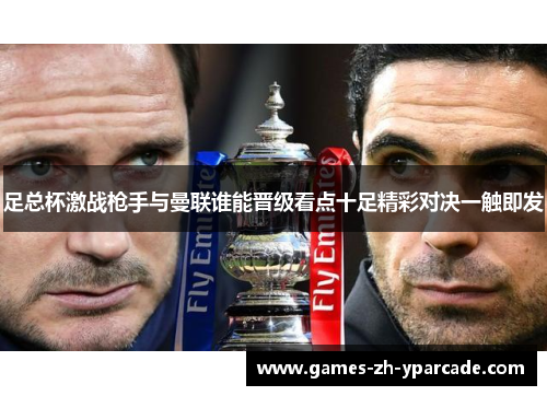 足总杯激战枪手与曼联谁能晋级看点十足精彩对决一触即发 足总杯激战枪手与曼联谁能晋级看点十足精彩对决一触即发