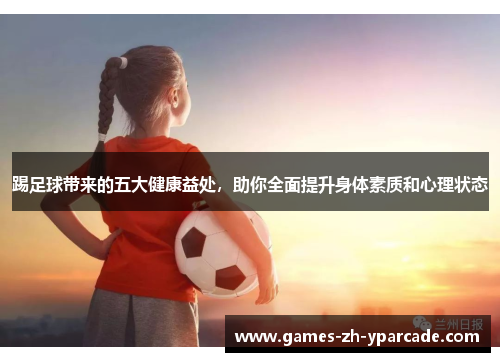踢足球带来的五大健康益处,助你全面提升身体素质和心理状态 踢足球带来的五大健康益处,助你全面提升身体素质和心理状态