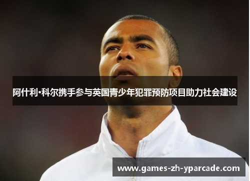 阿什利·科尔携手参与英国青少年犯罪预防项目助力社会建设