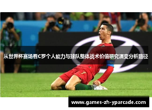 从世界杯赛场看C罗个人能力与球队整体战术价值研究演变分析路径