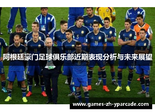 阿根廷豪门足球俱乐部近期表现分析与未来展望