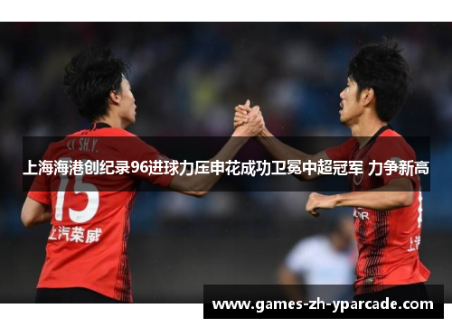 上海海港创纪录96进球力压申花成功卫冕中超冠军 力争新高