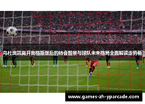 乌杜奥凯离开奥格斯堡后的转会前景与球队未来格局全面解读走势新