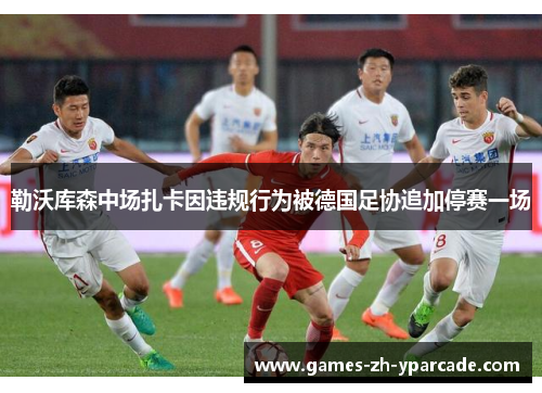 勒沃库森中场扎卡因违规行为被德国足协追加停赛一场