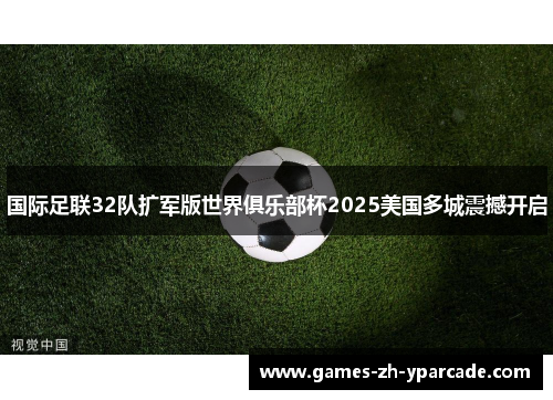 国际足联32队扩军版世界俱乐部杯2025美国多城震撼开启