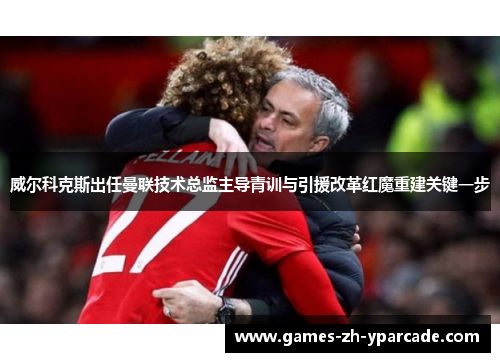 威尔科克斯出任曼联技术总监主导青训与引援改革红魔重建关键一步