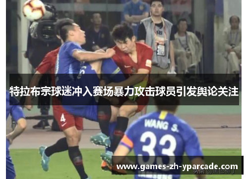 特拉布宗球迷冲入赛场暴力攻击球员引发舆论关注