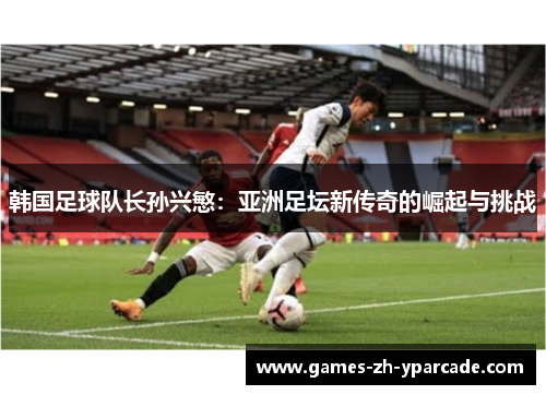 韩国足球队长孙兴慜：亚洲足坛新传奇的崛起与挑战