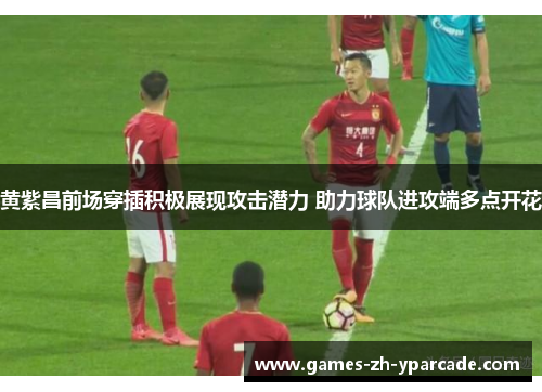 黄紫昌前场穿插积极展现攻击潜力 助力球队进攻端多点开花