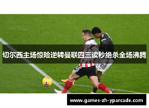 切尔西主场惊险逆转曼联四三读秒绝杀全场沸腾