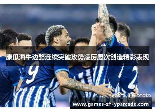 康瓜海牛边路连续突破攻势凌厉屡次创造精彩表现 康瓜海牛边路连续突破攻势凌厉屡次创造精彩表现