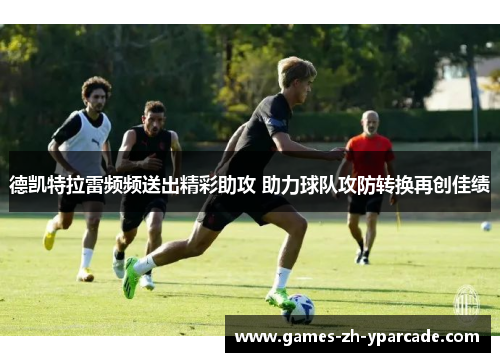德凯特拉雷频频送出精彩助攻 助力球队攻防转换再创佳绩 德凯特拉雷频频送出精彩助攻 助力球队攻防转换再创佳绩