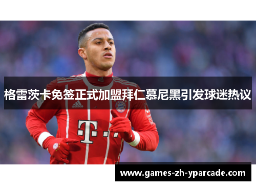 格雷茨卡免签正式加盟拜仁慕尼黑引发球迷热议 格雷茨卡免签正式加盟拜仁慕尼黑引发球迷热议
