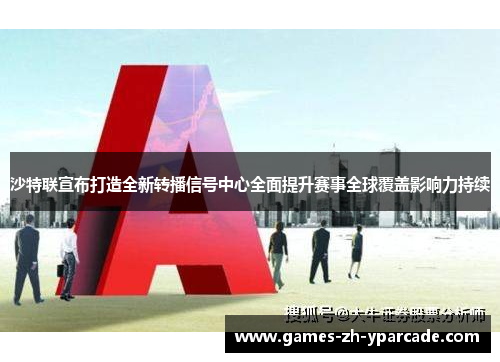 沙特联宣布打造全新转播信号中心全面提升赛事全球覆盖影响力持续 沙特联宣布打造全新转播信号中心全面提升赛事全球覆盖影响力持续