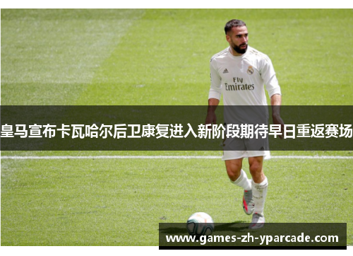 皇马宣布卡瓦哈尔后卫康复进入新阶段期待早日重返赛场