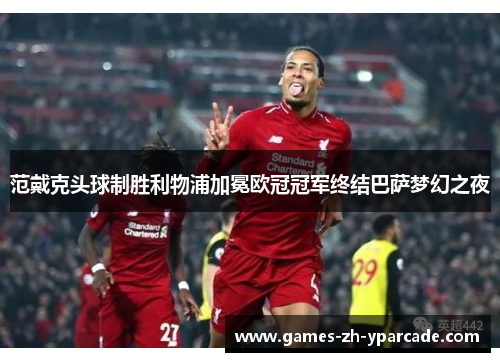 范戴克头球制胜利物浦加冕欧冠冠军终结巴萨梦幻之夜 范戴克头球制胜利物浦加冕欧冠冠军终结巴萨梦幻之夜