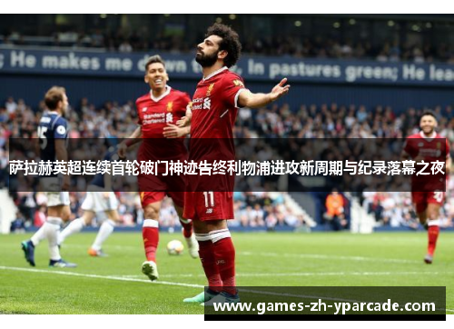 萨拉赫英超连续首轮破门神迹告终利物浦进攻新周期与纪录落幕之夜 萨拉赫英超连续首轮破门神迹告终利物浦进攻新周期与纪录落幕之夜