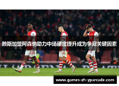 赖斯加盟阿森纳助力中场硬度提升成为争冠关键因素 赖斯加盟阿森纳助力中场硬度提升成为争冠关键因素