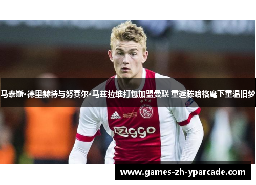 马泰斯·德里赫特与努赛尔·马兹拉维打包加盟曼联 重返滕哈格麾下重温旧梦