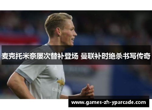 麦克托米奈屡次替补登场 曼联补时绝杀书写传奇