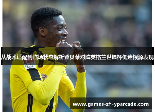 从战术适配到临场状态解析登贝莱对阵英格兰世俱杯低迷根源表现 从战术适配到临场状态解析登贝莱对阵英格兰世俱杯低迷根源表现