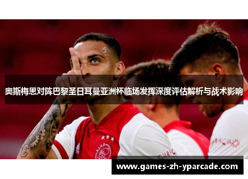 奥斯梅恩对阵巴黎圣日耳曼亚洲杯临场发挥深度评估解析与战术影响 奥斯梅恩对阵巴黎圣日耳曼亚洲杯临场发挥深度评估解析与战术影响