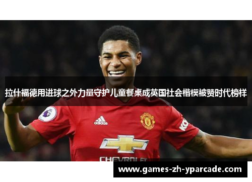 拉什福德用进球之外力量守护儿童餐桌成英国社会楷模被赞时代榜样 拉什福德用进球之外力量守护儿童餐桌成英国社会楷模被赞时代榜样